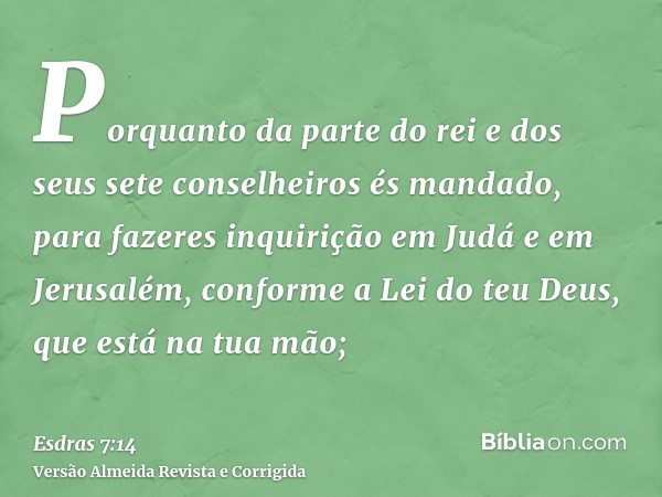 Porquanto da parte do rei e dos seus sete conselheiros és mandado, para fazeres inquirição em Judá e em Jerusalém, conforme a Lei do teu Deus, que está na tua m