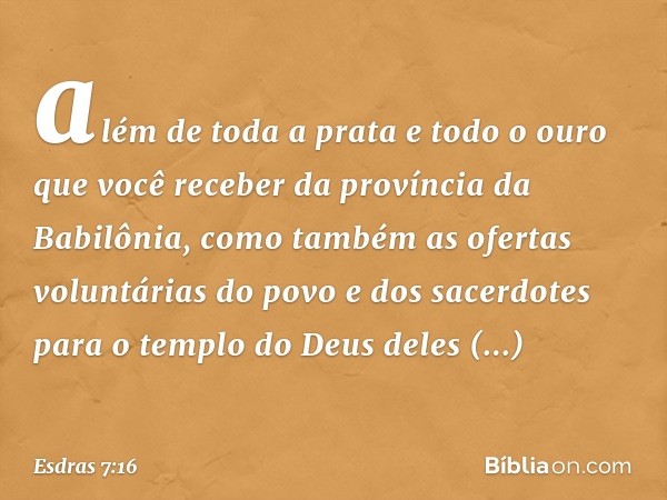 além de toda a prata e todo o ouro que você receber da provín­cia da Babilônia, como também as ofertas voluntá­rias do povo e dos sacerdotes para o templo do De