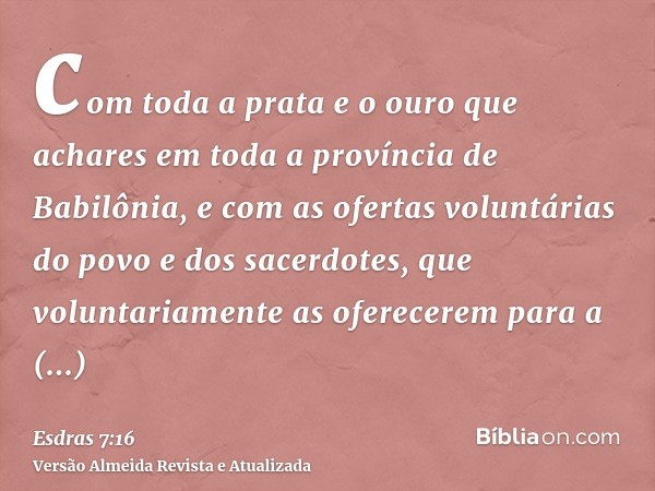 com toda a prata e o ouro que achares em toda a província de Babilônia, e com as ofertas voluntárias do povo e dos sacerdotes, que voluntariamente as oferecerem