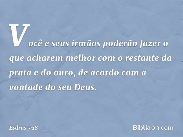 "Você e seus irmãos poderão fazer o que acharem melhor com o restante da prata e do ouro, de acordo com a vontade do seu Deus. -- Esdras 7:18