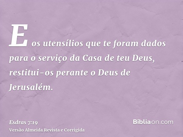 E os utensílios que te foram dados para o serviço da Casa de teu Deus, restitui-os perante o Deus de Jerusalém.