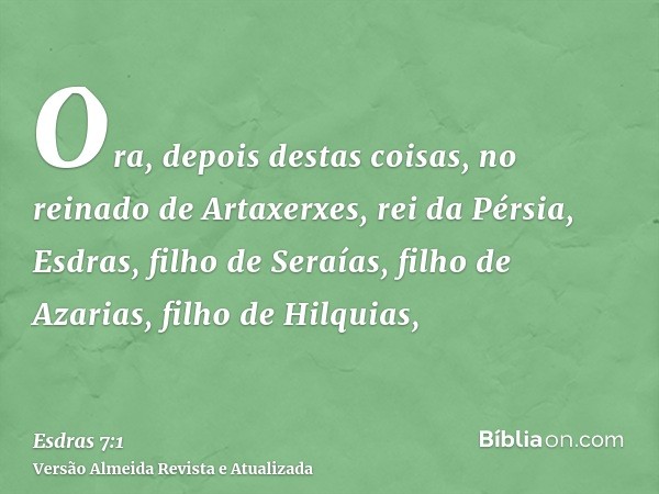 Ora, depois destas coisas, no reinado de Artaxerxes, rei da Pérsia, Esdras, filho de Seraías, filho de Azarias, filho de Hilquias,