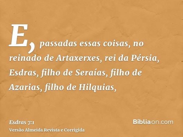 E, passadas essas coisas, no reinado de Artaxerxes, rei da Pérsia, Esdras, filho de Seraías, filho de Azarias, filho de Hilquias,