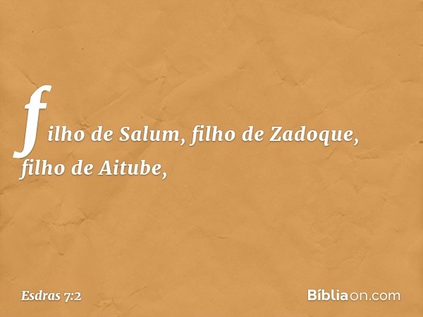 filho de Salum, filho de Zadoque, filho de Aitube, -- Esdras 7:2