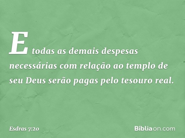 E todas as demais despesas necessárias com relação ao templo de seu Deus serão pagas pelo tesouro real. -- Esdras 7:20