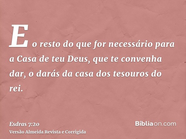 E o resto do que for necessário para a Casa de teu Deus, que te convenha dar, o darás da casa dos tesouros do rei.