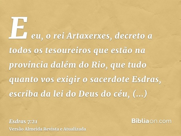 E eu, o rei Artaxerxes, decreto a todos os tesoureiros que estão na província dalém do Rio, que tudo quanto vos exigir o sacerdote Esdras, escriba da lei do Deu