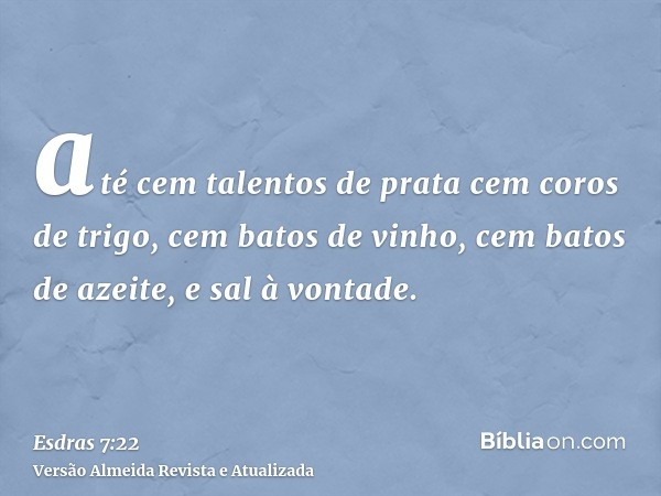 até cem talentos de prata cem coros de trigo, cem batos de vinho, cem batos de azeite, e sal à vontade.