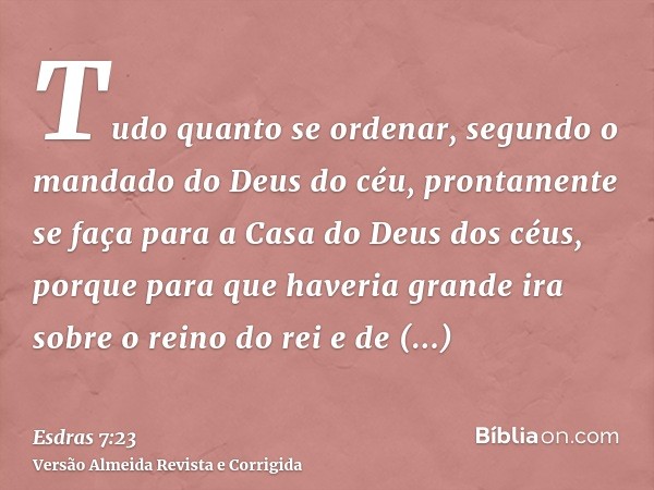 Tudo quanto se ordenar, segundo o mandado do Deus do céu, prontamente se faça para a Casa do Deus dos céus, porque para que haveria grande ira sobre o reino do 
