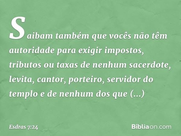 Sai­bam também que vocês não têm autoridade para exigir impostos, tributos ou taxas de nenhum sacerdote, levita, cantor, porteiro, servidor do templo e de nenhu