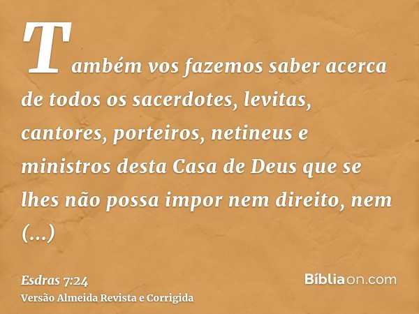 Também vos fazemos saber acerca de todos os sacerdotes, levitas, cantores, porteiros, netineus e ministros desta Casa de Deus que se lhes não possa impor nem di