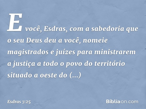 "E você, Esdras, com a sabedoria que o seu Deus deu a você, nomeie magistrados e juízes para ministrarem a justiça a todo o povo do território situado a oeste d