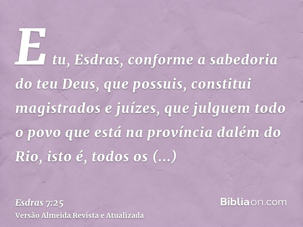 E tu, Esdras, conforme a sabedoria do teu Deus, que possuis, constitui magistrados e juízes, que julguem todo o povo que está na província dalém do Rio, isto é,