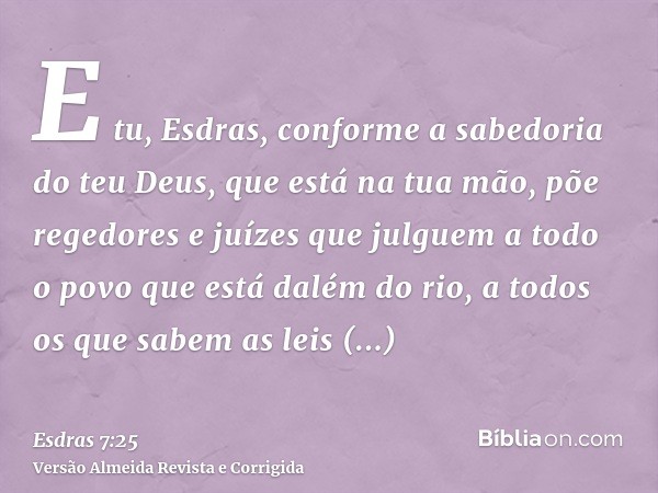 E tu, Esdras, conforme a sabedoria do teu Deus, que está na tua mão, põe regedores e juízes que julguem a todo o povo que está dalém do rio, a todos os que sabe