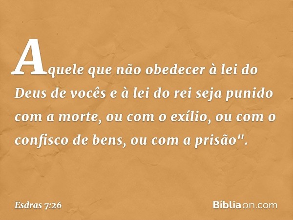 Aquele que não obedecer à lei do Deus de vocês e à lei do rei seja punido com a morte, ou com o exílio, ou com o confisco de bens, ou com a prisão". -- Esdras 7