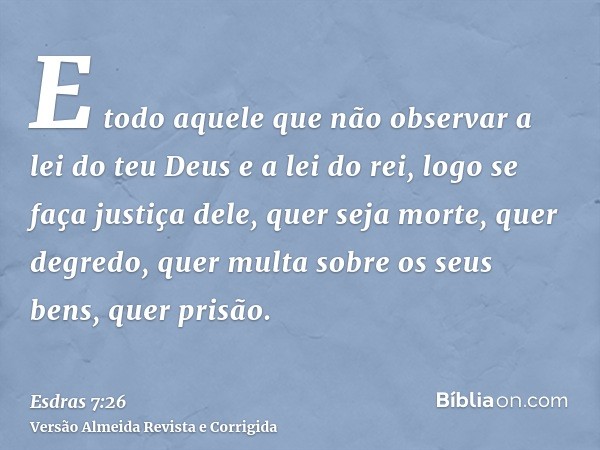E todo aquele que não observar a lei do teu Deus e a lei do rei, logo se faça justiça dele, quer seja morte, quer degredo, quer multa sobre os seus bens, quer p
