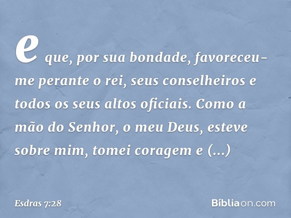 e que, por sua bondade, favoreceu-me perante o rei, seus conselheiros e todos os seus altos oficiais. Como a mão do Senhor, o meu Deus, esteve sobre mim, tomei 