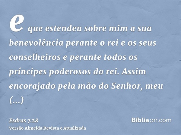 e que estendeu sobre mim a sua benevolência perante o rei e os seus conselheiros e perante todos os príncipes poderosos do rei. Assim encorajado pela mão do Sen