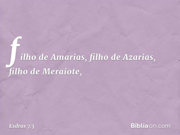 filho de Amarias, filho de Azarias, filho de Meraiote, -- Esdras 7:3