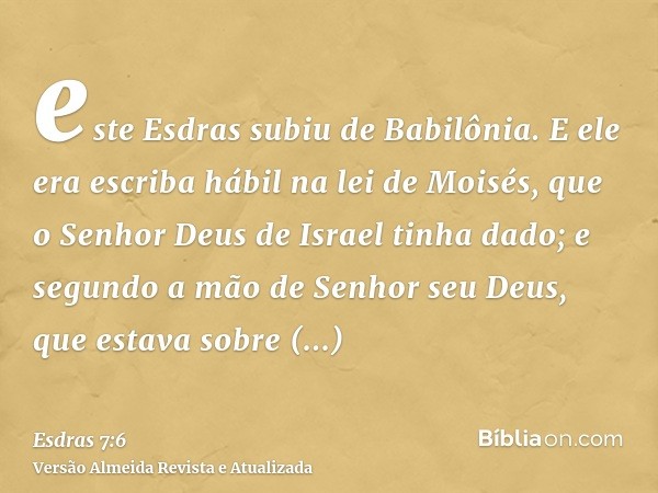 este Esdras subiu de Babilônia. E ele era escriba hábil na lei de Moisés, que o Senhor Deus de Israel tinha dado; e segundo a mão de Senhor seu Deus, que estava