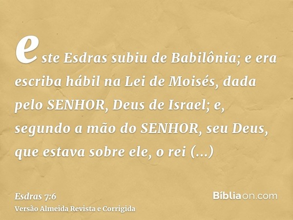 este Esdras subiu de Babilônia; e era escriba hábil na Lei de Moisés, dada pelo SENHOR, Deus de Israel; e, segundo a mão do SENHOR, seu Deus, que estava sobre e