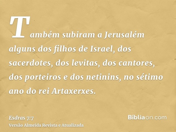 Também subiram a Jerusalém alguns dos filhos de Israel, dos sacerdotes, dos levitas, dos cantores, dos porteiros e dos netinins, no sétimo ano do rei Artaxerxes