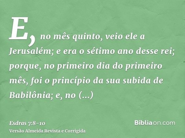 E, no mês quinto, veio ele a Jerusalém; e era o sétimo ano desse rei;porque, no primeiro dia do primeiro mês, foi o princípio da sua subida de Babilônia; e, no 