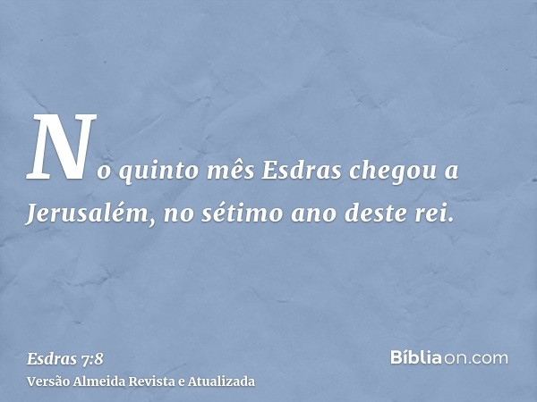 No quinto mês Esdras chegou a Jerusalém, no sétimo ano deste rei.