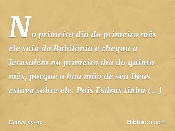 No primeiro dia do primeiro mês ele saiu da Babilônia e chegou a Jerusalém no primeiro dia do quinto mês, porque a boa mão de seu Deus estava sobre ele. Pois Es