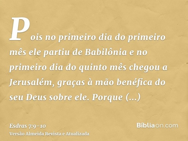 Pois no primeiro dia do primeiro mês ele partiu de Babilônia e no primeiro dia do quinto mês chegou a Jerusalém, graças à mão benéfica do seu Deus sobre ele.Por