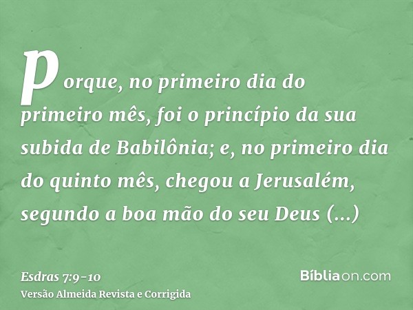 porque, no primeiro dia do primeiro mês, foi o princípio da sua subida de Babilônia; e, no primeiro dia do quinto mês, chegou a Jerusalém, segundo a boa mão do 