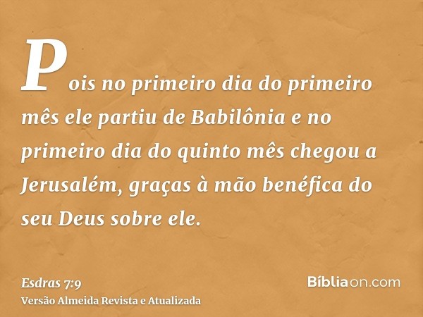 Pois no primeiro dia do primeiro mês ele partiu de Babilônia e no primeiro dia do quinto mês chegou a Jerusalém, graças à mão benéfica do seu Deus sobre ele.