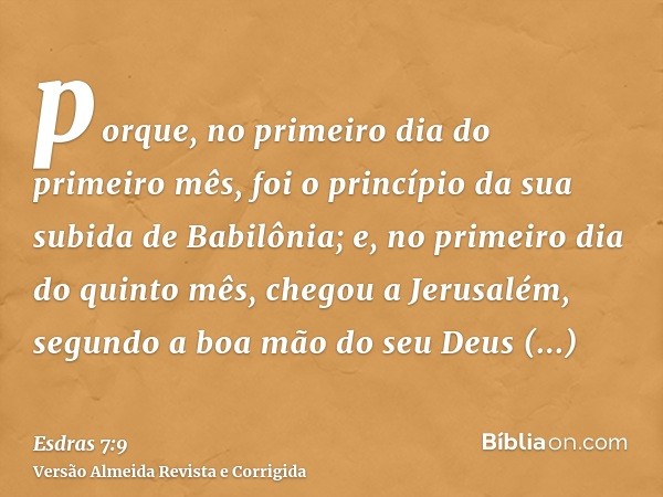 porque, no primeiro dia do primeiro mês, foi o princípio da sua subida de Babilônia; e, no primeiro dia do quinto mês, chegou a Jerusalém, segundo a boa mão do 