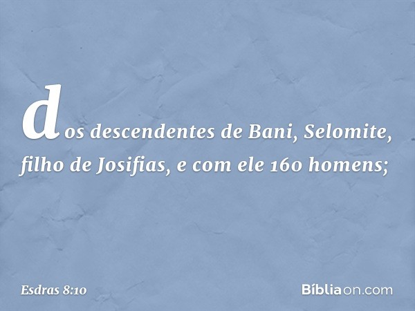 dos descendentes de Bani,
Selomite, filho de Josifias,
e com ele 160 homens; -- Esdras 8:10