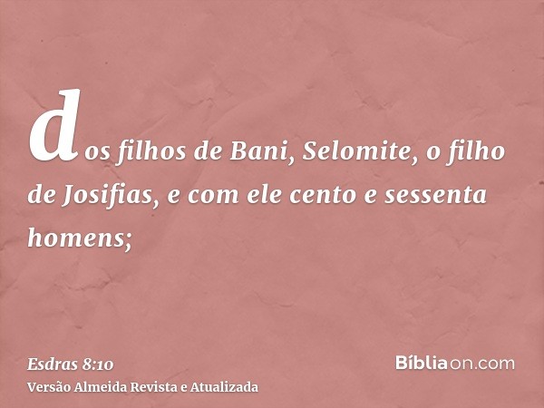 dos filhos de Bani, Selomite, o filho de Josifias, e com ele cento e sessenta homens;