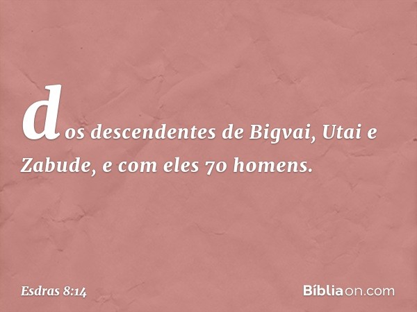 dos descendentes de Bigvai,
Utai e Zabude,
e com eles 70 homens. -- Esdras 8:14