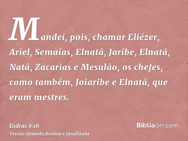 Mandei, pois, chamar Eliézer, Ariel, Semaías, Elnatã, Jaribe, Elnatã, Natã, Zacarias e Mesulão, os chefes, como também, Joiaribe e Elnatã, que eram mestres.