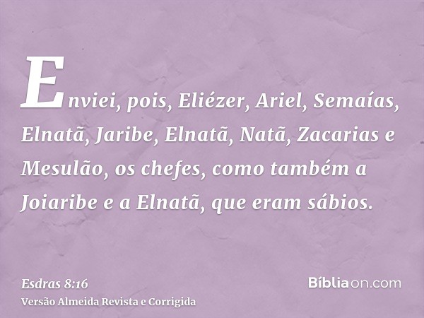 Enviei, pois, Eliézer, Ariel, Semaías, Elnatã, Jaribe, Elnatã, Natã, Zacarias e Mesulão, os chefes, como também a Joiaribe e a Elnatã, que eram sábios.
