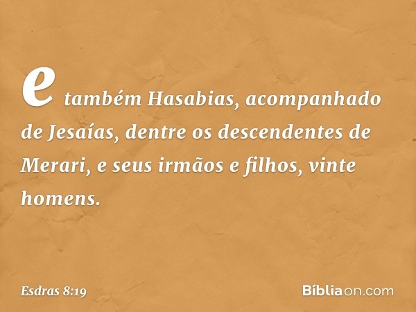 e também Hasabias, acom­panhado de Jesaías, dentre os descendentes de Merari, e seus irmãos e filhos, vinte homens. -- Esdras 8:19