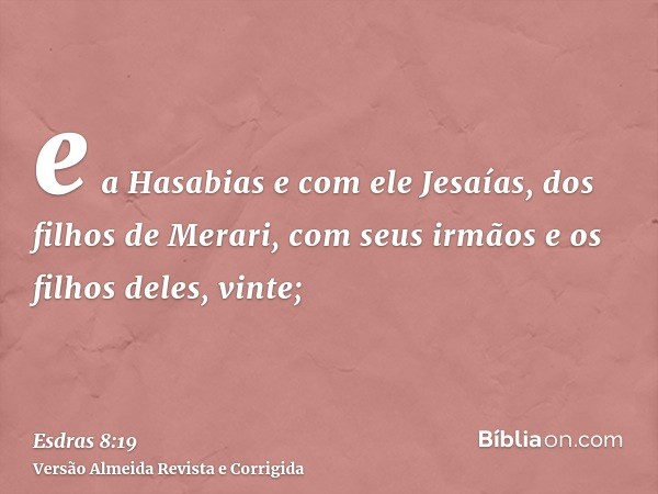 e a Hasabias e com ele Jesaías, dos filhos de Merari, com seus irmãos e os filhos deles, vinte;