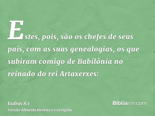 Estes, pois, são os chefes de seus pais, com as suas genealogias, os que subiram comigo de Babilônia no reinado do rei Artaxerxes: