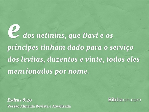 e dos netinins, que Davi e os príncipes tinham dado para o serviço dos levitas, duzentos e vinte, todos eles mencionados por nome.