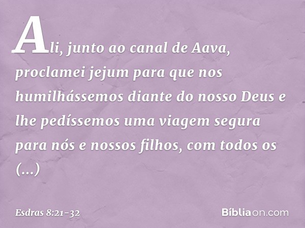 Ali, junto ao canal de Aava, proclamei jejum para que nos humilhássemos diante do nosso Deus e lhe pedíssemos uma viagem segura para nós e nossos filhos, com to