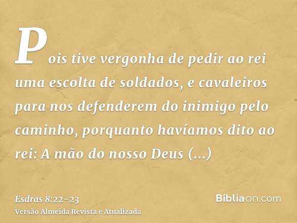 Pois tive vergonha de pedir ao rei uma escolta de soldados, e cavaleiros para nos defenderem do inimigo pelo caminho, porquanto havíamos dito ao rei: A mão do n