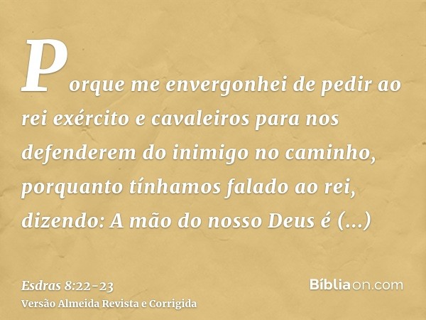 Porque me envergonhei de pedir ao rei exército e cavaleiros para nos defenderem do inimigo no caminho, porquanto tínhamos falado ao rei, dizendo: A mão do nosso