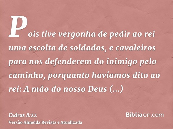 Pois tive vergonha de pedir ao rei uma escolta de soldados, e cavaleiros para nos defenderem do inimigo pelo caminho, porquanto havíamos dito ao rei: A mão do n