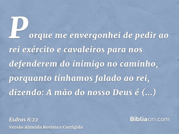 Porque me envergonhei de pedir ao rei exército e cavaleiros para nos defenderem do inimigo no caminho, porquanto tínhamos falado ao rei, dizendo: A mão do nosso