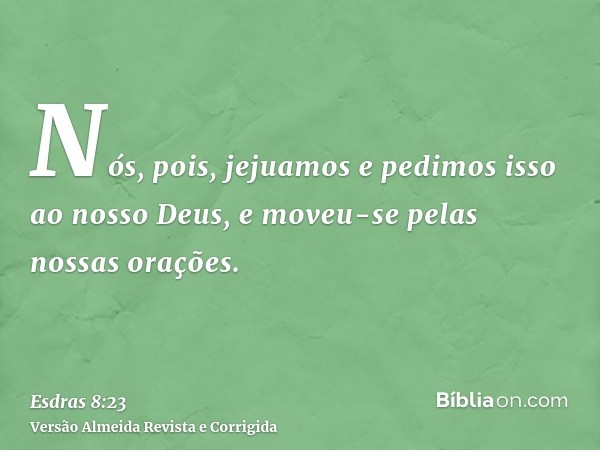 Nós, pois, jejuamos e pedimos isso ao nosso Deus, e moveu-se pelas nossas orações.
