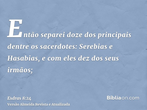 Então separei doze dos principais dentre os sacerdotes: Serebias e Hasabias, e com eles dez dos seus irmãos;