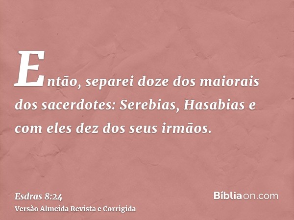 Então, separei doze dos maiorais dos sacerdotes: Serebias, Hasabias e com eles dez dos seus irmãos.